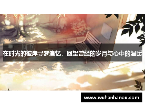 在时光的彼岸寻梦追忆，回望曾经的岁月与心中的温暖